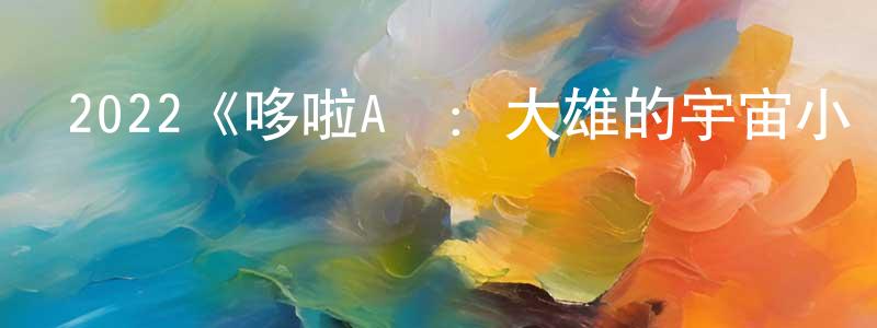 陳新奉發布2022《哆啦A夢：大雄的宇宙小戰爭2021》完整版電影/在線觀看/百度云-美劇天堂